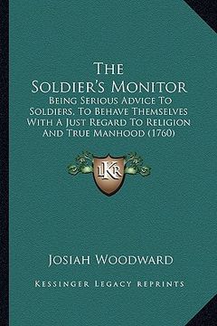 portada the soldier's monitor: being serious advice to soldiers, to behave themselves with a just regard to religion and true manhood (1760) (en Inglés)