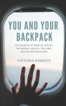 portada You and Your Backpack: The Secrets of How to Travel the World; Advice, Tips and Tricks for Travelers (en Inglés)