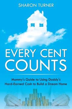 portada Every Cent Counts: Mommy's Guide to Using Daddy's Hard-Earned Cash to Build a Dream Home (en Inglés)