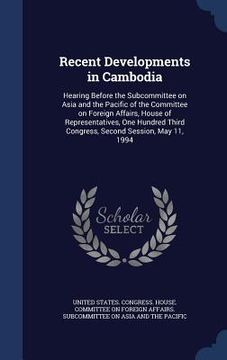 portada Recent Developments in Cambodia: Hearing Before the Subcommittee on Asia and the Pacific of the Committee on Foreign Affairs, House of Representatives (en Inglés)