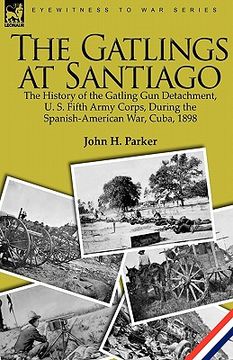 portada the gatlings at santiago: the history of the gatling gun detachment, u. s. fifth army corps, during the spanish-american war, cuba, 1898 (en Inglés)