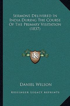 portada sermons delivered in india during the course of the primary visitation (1837) (en Inglés)