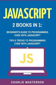 portada JavaScript: 2 Books in 1: Beginner's Guide + Tips and Tricks to Programming Code with JavaScript