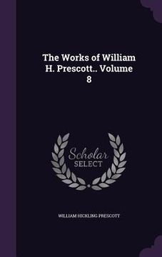 portada The Works of William H. Prescott.. Volume 8 (en Inglés)