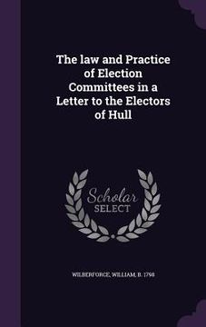 portada The law and Practice of Election Committees in a Letter to the Electors of Hull