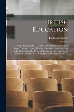 portada British Education: Or, the Source Of the Disorders Of Great Britain. Being an Essay Towards Proving, That the Immorality, Ignorance, and (en Inglés)