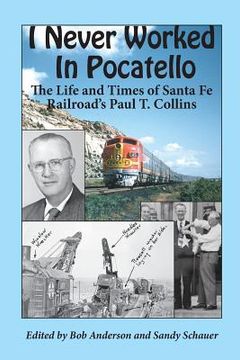 portada I Never Worked in Pocatello: The Life and Times of Santa Fe Railroad's Paul T. Collins (en Inglés)