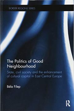 portada The Politics of Good Neighbourhood: State, Civil Society and the Enhancement of Cultural Capital in East Central Europe (en Inglés)