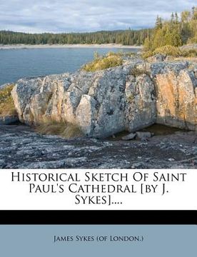 portada historical sketch of saint paul's cathedral [by j. sykes].... (en Inglés)
