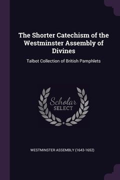 portada The Shorter Catechism of the Westminster Assembly of Divines: Talbot Collection of British Pamphlets (en Inglés)