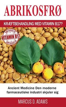 portada Abrikosfrø - Kræftbehandling med vitamin B17?: Ancient Medicine Den moderne farmaceutiske industri skjuler sig (in Danés)
