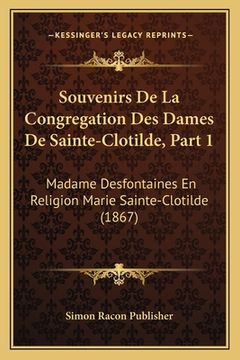 portada Souvenirs De La Congregation Des Dames De Sainte-Clotilde, Part 1: Madame Desfontaines En Religion Marie Sainte-Clotilde (1867) (en Francés)