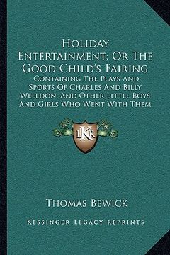 portada holiday entertainment; or the good child's fairing: containing the plays and sports of charles and billy welldon, and other little boys and girls who (en Inglés)