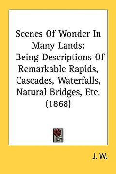 portada scenes of wonder in many lands: being descriptions of remarkable rapids, cascades, waterfalls, natural bridges, etc. (1868) (en Inglés)