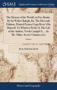 portada The History of the World, in Five Books. By Sir Walter Ralegh, Kt. The Eleventh Edition, Printed From a Copy Revis'd by Himself. To Which is Prefix'd, (in English)