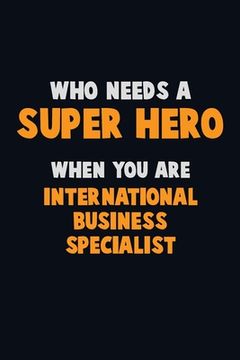 portada Who Need A SUPER HERO, When You Are International Business Specialist: 6X9 Career Pride 120 pages Writing Notebooks (in English)