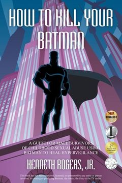 portada How to Kill Your Batman: A Guide for Male Survivors of Childhood Sexual Abuse Using Batman to Heal Hypervigilance (in English)