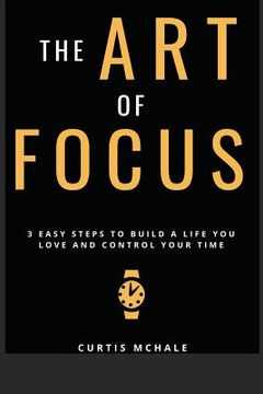 portada The Art of Focus: 3 Easy Steps to Build a Life You Love and Control Your Time (in English)