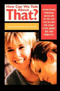 portada how can we talk about that? overcoming personal hang-ups so we can teach kids the right stuff about sex and morality (en Inglés)
