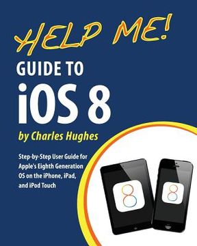 portada Help Me! Guide to iOS 8: Step-by-Step User Guide for Apple's Eighth Generation OS on the iPhone, iPad, and iPod Touch (en Inglés)