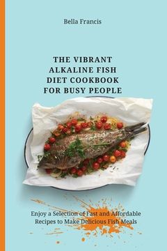 portada The Vibrant Alkaline Fish Diet Cookbook for Busy People: Enjoy a Selection of Fast and Affordable Recipes to Make Delicious Fish Meals (en Inglés)