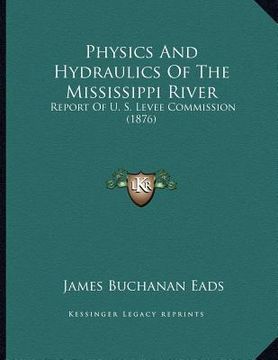 portada physics and hydraulics of the mississippi river: report of u. s. levee commission (1876) (en Inglés)