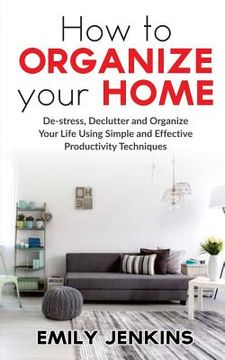 portada How to Organize Your Home: De-stress, Declutter and Organize Your Life Using Simple and Effective Productivity Techniques (en Inglés)