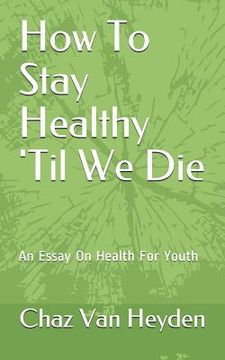 portada How To Stay Healthy 'Til We Die: An Essay On Health For Youth (en Inglés)