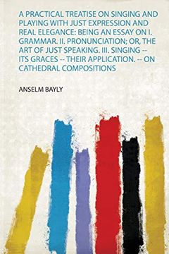 portada A Practical Treatise on Singing and Playing With Just Expression and Real Elegance: Being an Essay on i. Grammar. Ii. Pronunciation; Or, the art of Just Speaking. Iii. Singing -- its Graces -- Their Application. -- on Cathedral Compositions