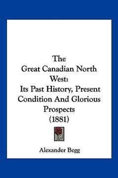 portada the great canadian north west: its past history, present condition and glorious prospects (1881) (en Inglés)