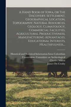 portada A Hand Book of Iowa, or The Discovery, Settlement, Geographical Location, Topography, Natural Resources, Geology, Climatology, Commercial Facilities, (en Inglés)