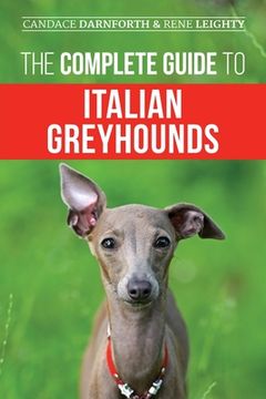 portada The Complete Guide to Italian Greyhounds: Training, Properly Exercising, Feeding, Socializing, Grooming, and Loving Your New Italian Greyhound Puppy (en Inglés)