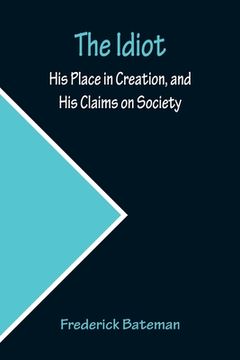 portada The Idiot; His Place in Creation, and His Claims on Society (in English)