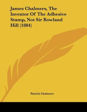 portada james chalmers, the inventor of the adhesive stamp, not sir rowland hill (1884)