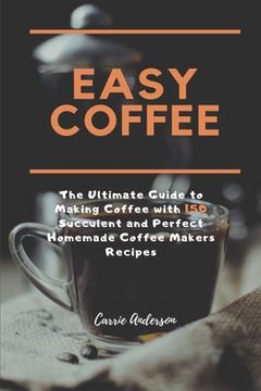 portada Easy Coffee: The Ultimate Guide to Making Coffee with 150 Succulent and Perfect Homemade Coffee Makers Recipes (en Inglés)