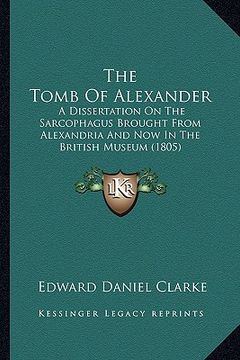 portada the tomb of alexander: a dissertation on the sarcophagus brought from alexandria and now in the british museum (1805) (in English)