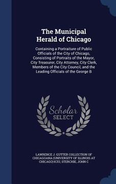 portada The Municipal Herald of Chicago: Containing a Portraiture of Public Officials of the City of Chicago, Consisting of Portraits of the Mayor, City Treas