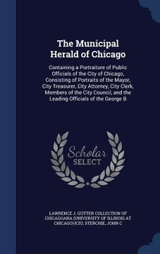 portada The Municipal Herald of Chicago: Containing a Portraiture of Public Officials of the City of Chicago, Consisting of Portraits of the Mayor, City Treas (en Inglés)