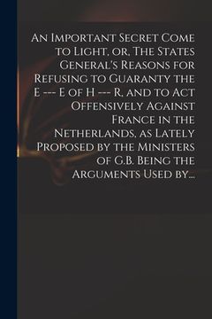 portada An Important Secret Come to Light, or, The States General's Reasons for Refusing to Guaranty the E --- E of H --- R, and to Act Offensively Against Fr (in English)