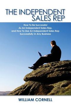 portada The Independent Sales Rep: How To Be Successful As An Independent Sales Rep, and How To Use An Independent Sales Rep Successfully In Any Business (en Inglés)