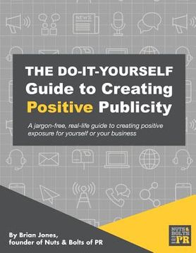 portada The Do-It-Yourself Guide To Creating Positive Publicity: A jargon-free, real-life guide to creating positive exposure for yourself or your business (en Inglés)