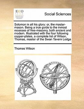 portada solomon in all his glory: or, the master-mason. being a true guide to the inmost recesses of free-masonry, both ancient and modern. illustrated