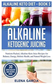 portada Alkaline Ketogenic Juicing: Nutrient-Packed, Alkaline-Keto Juice Recipes for Balance, Energy, Holistic Health, and Natural Weight Loss (in English)