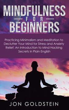 portada Mindfulness for Beginners: Practicing Minimalism and Meditation to Declutter Your Mind for Stress and Anxiety Relief: An Introduction to Mind Hac (in English)