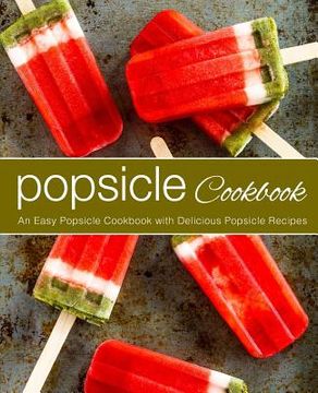portada Popsicle Cookbook: An Easy Popsicle Cookbook with Delicious Popsicle Recipes (2nd Edition) (in English)