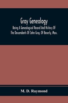 portada Gray Genealogy: Being a Genealogical Record and History of the Descendants of John Gray, of Beverly, Mass. , and Also Including Sketches of Other Gray Families 