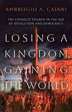 portada Losing a Kingdom, Gaining the World: The Catholic Church in the Age of Revolution and Democracy