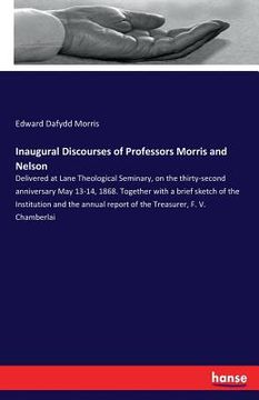 portada Inaugural Discourses of Professors Morris and Nelson: Delivered at Lane Theological Seminary, on the thirty-second anniversary May 13-14, 1868. Togeth
