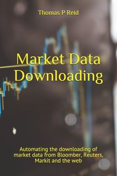 portada Market Data Downloading: Automating the downloading of market data from Bloomber, Reuters, Markit and the web