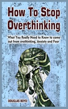 portada How To Stop Overthinking: What You Really Need to Know to come out from overthinking, Anxiety and Fear (in English)